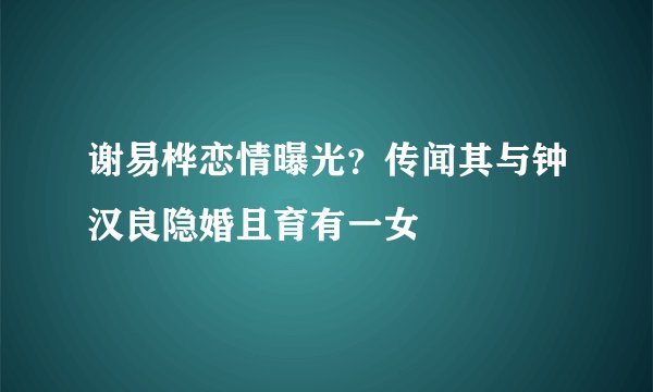 谢易桦恋情曝光？传闻其与钟汉良隐婚且育有一女