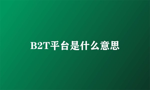 B2T平台是什么意思