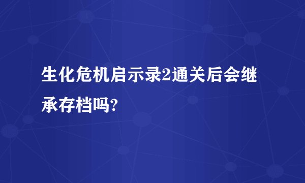 生化危机启示录2通关后会继承存档吗?