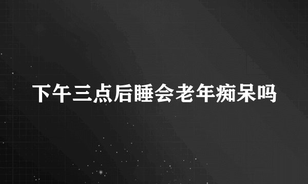下午三点后睡会老年痴呆吗