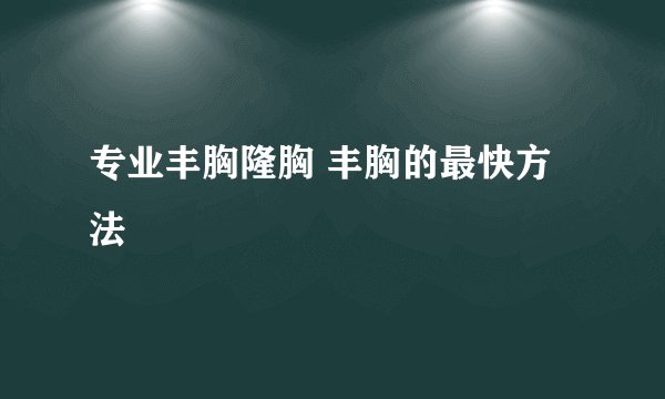 专业丰胸隆胸 丰胸的最快方法