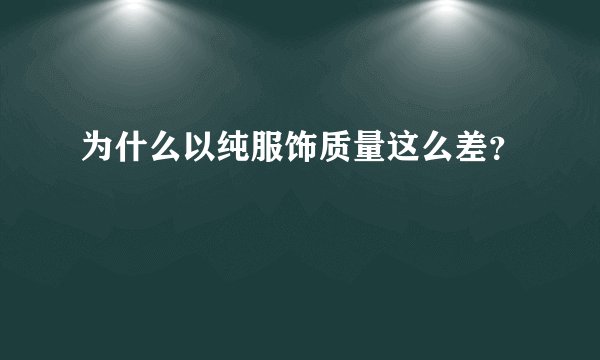 为什么以纯服饰质量这么差?