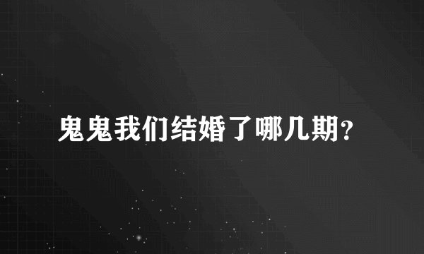 鬼鬼我们结婚了哪几期？