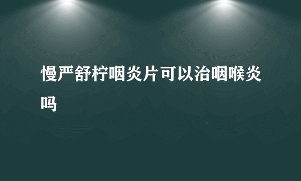 慢严舒柠咽炎片可以治咽喉炎吗