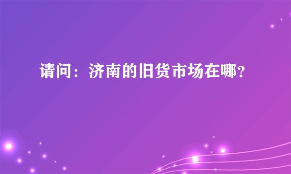 请问:济南的旧货市场在哪?