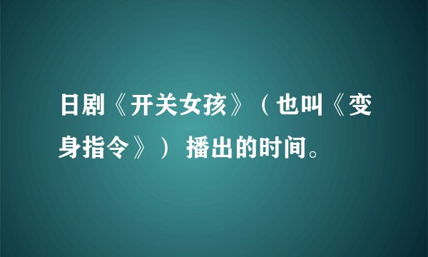 日剧《开关女孩》（也叫《变身指令》） 播出的时间。