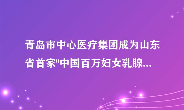 青岛市中心医疗集团成为山东省首家