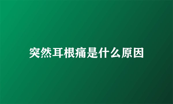 突然耳根痛是什么原因