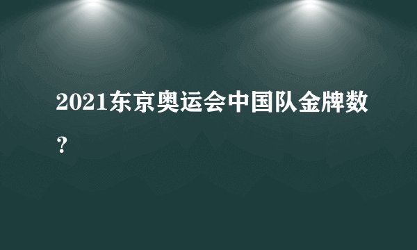 2021东京奥运会中国队金牌数？