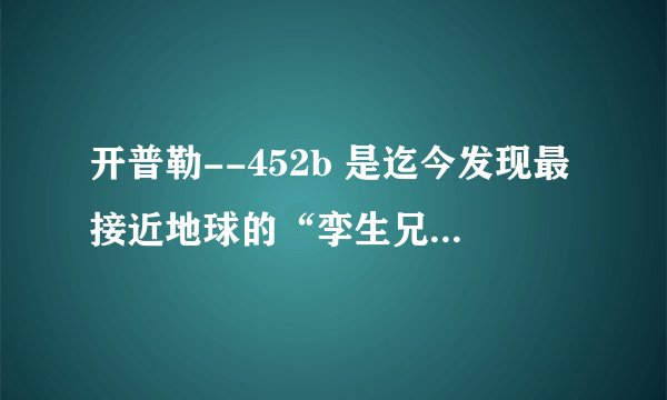开普勒--452b 是迄今发现最接近地球的“孪生兄弟”，其理由是（　　）①体积质量与地球相似②公转周期与地球相似③距绕转恒星距离适宜④具有生命物质存在⑤开普勒--452恒星与太阳相似A.①③④⑤B.②③④⑤C.①②③④D.①②③⑤
