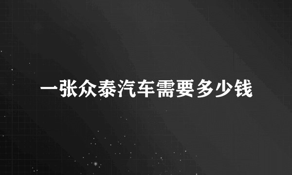 一张众泰汽车需要多少钱