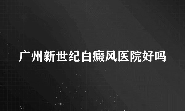 广州新世纪白癜风医院好吗