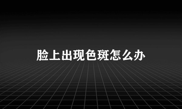 脸上出现色斑怎么办