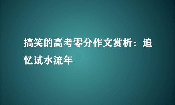 搞笑的高考零分作文赏析：追忆试水流年