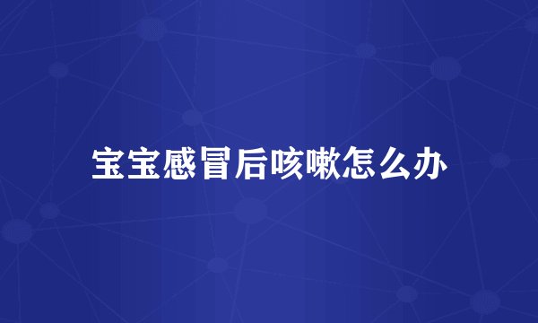 宝宝感冒后咳嗽怎么办