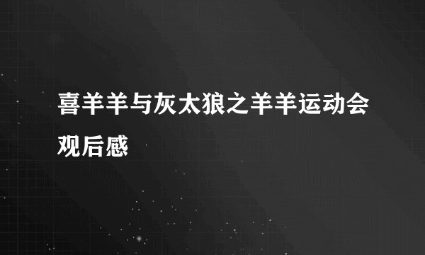 喜羊羊与灰太狼之羊羊运动会观后感