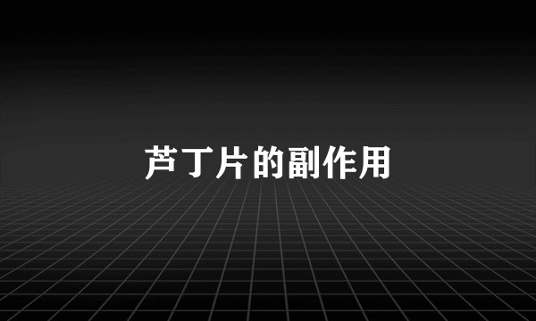 芦丁片的副作用