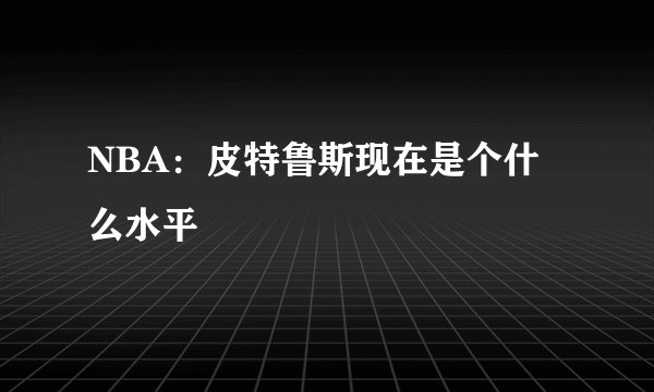 NBA:皮特鲁斯现在是个什么水平