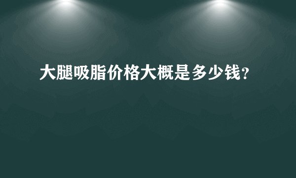 大腿吸脂价格大概是多少钱？