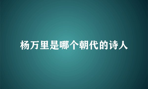 杨万里是哪个朝代的诗人