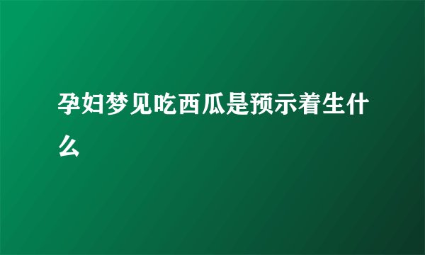 孕妇梦见吃西瓜是预示着生什么