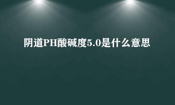 阴道PH酸碱度5.0是什么意思