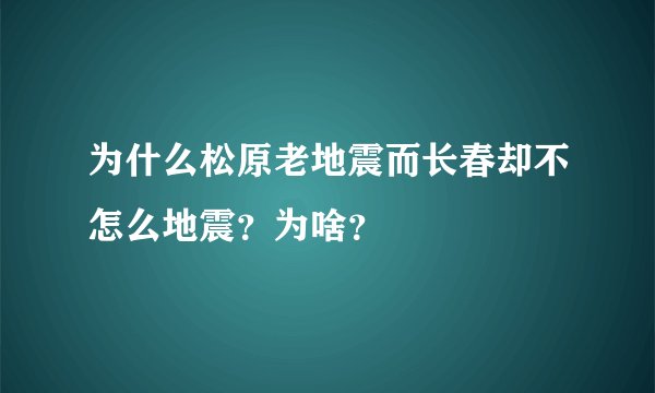 为什么松原老地震而长春却不怎么地震？为啥？