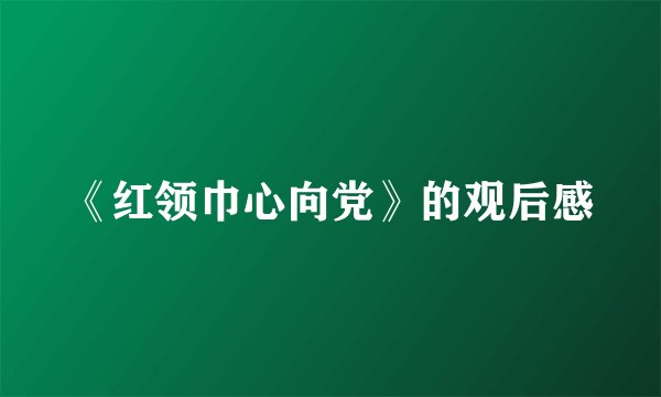 《红领巾心向党》的观后感