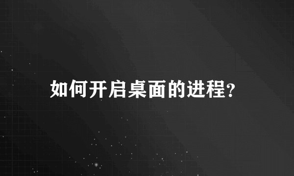 如何开启桌面的进程？