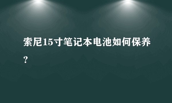 索尼15寸笔记本电池如何保养？