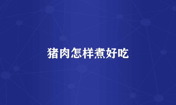 猪肉怎样煮好吃