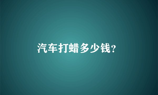汽车打蜡多少钱？