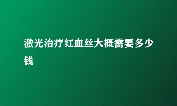 激光治疗红血丝大概需要多少钱