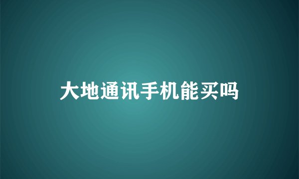 大地通讯手机能买吗