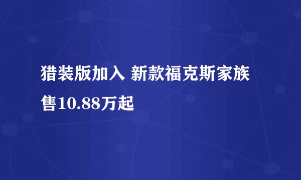 猎装版加入 新款福克斯家族售10.88万起
