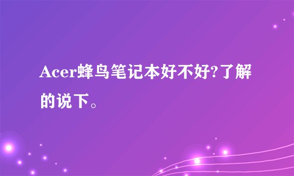 Acer蜂鸟笔记本好不好?了解的说下。
