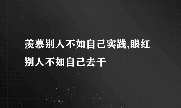 羡慕别人不如自己实践,眼红别人不如自己去干