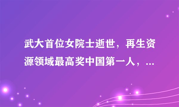 武大首位女院士逝世，再生资源领域最高奖中国第一人，享年80岁