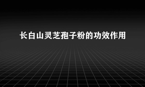 长白山灵芝孢子粉的功效作用