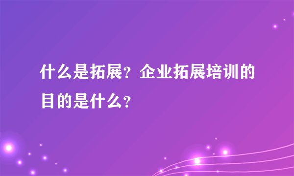 什么是拓展?企业拓展培训的目的是什么?