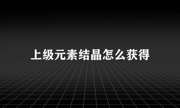 上级元素结晶怎么获得