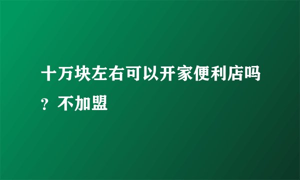 十万块左右可以开家便利店吗？不加盟
