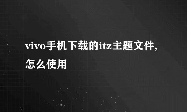 vivo手机下载的itz主题文件,怎么使用
