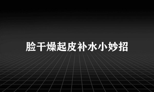 脸干燥起皮补水小妙招