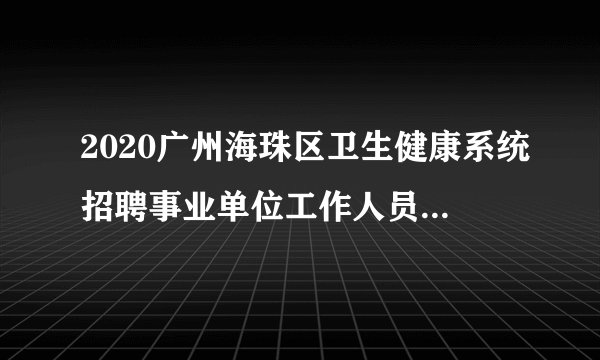 2020广州海珠区卫生健康系统招聘事业单位工作人员47人报名系统
