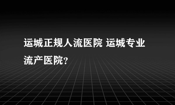 运城正规人流医院 运城专业流产医院？
