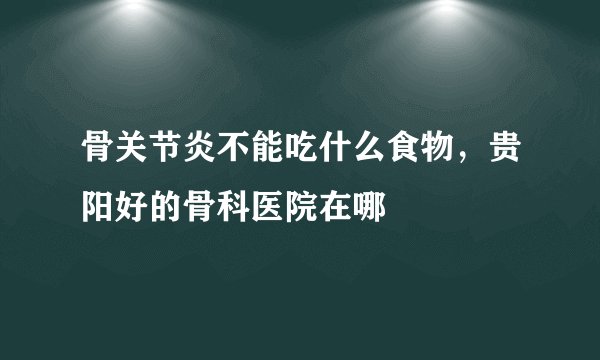 骨关节炎不能吃什么食物，贵阳好的骨科医院在哪