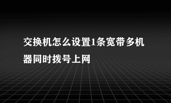 交换机怎么设置1条宽带多机器同时拨号上网
