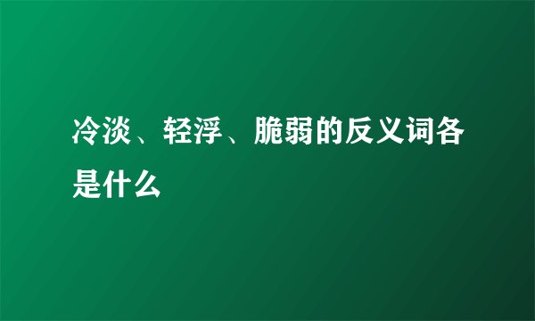 冷淡、轻浮、脆弱的反义词各是什么