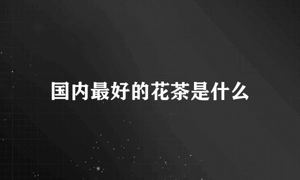国内最好的花茶是什么